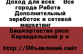 Доход для всех  - Все города Работа » Дополнительный заработок и сетевой маркетинг   . Башкортостан респ.,Караидельский р-н